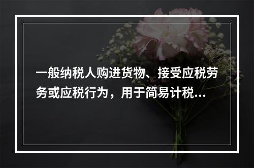 一般纳税人购进货物、接受应税劳务或应税行为，用于简易计税方法