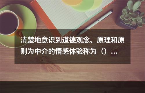 清楚地意识到道德观念、原理和原则为中介的情感体验称为（）。