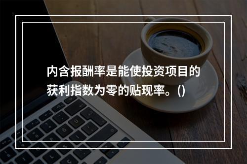 内含报酬率是能使投资项目的获利指数为零的贴现率。()