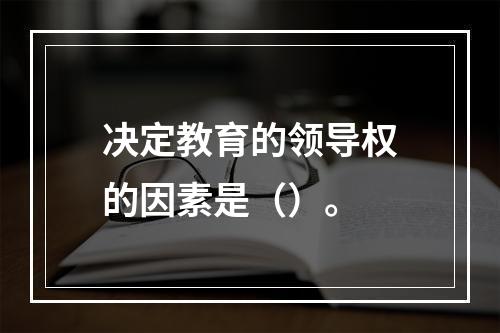 决定教育的领导权的因素是（）。