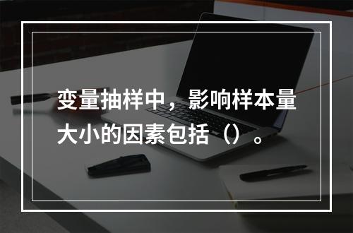 变量抽样中，影响样本量大小的因素包括（）。