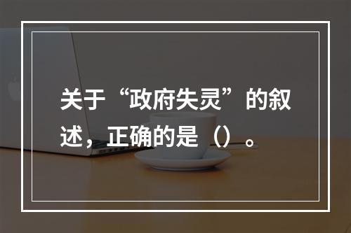 关于“政府失灵”的叙述，正确的是（）。