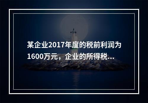 某企业2017年度的税前利润为1600万元，企业的所得税费用