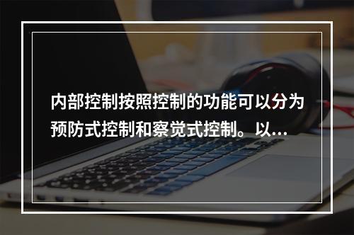 内部控制按照控制的功能可以分为预防式控制和察觉式控制。以下属