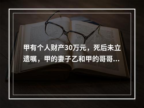 甲有个人财产30万元，死后未立遗嘱，甲的妻子乙和甲的哥哥丙仍