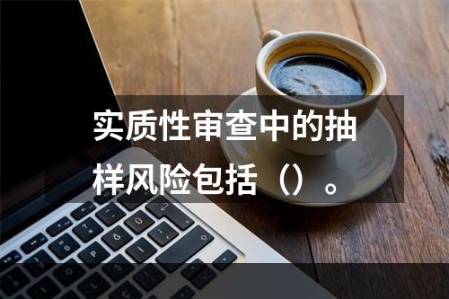 实质性审查中的抽样风险包括（）。