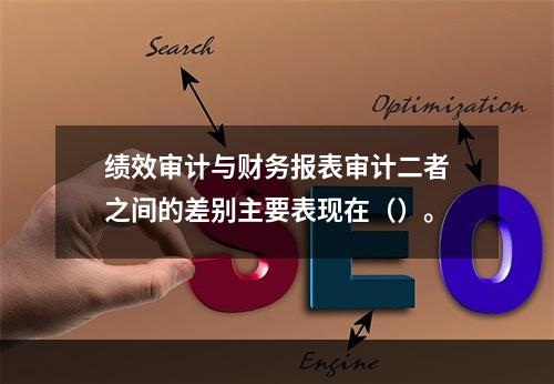 绩效审计与财务报表审计二者之间的差别主要表现在（）。