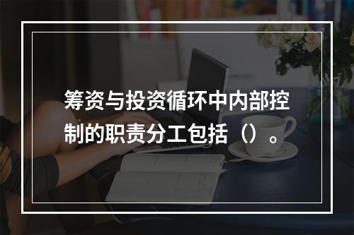 筹资与投资循环中内部控制的职责分工包括（）。