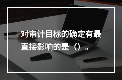 对审计目标的确定有最直接影响的是（）。