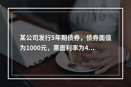 某公司发行5年期债券，债券面值为1000元，票面利率为4%，