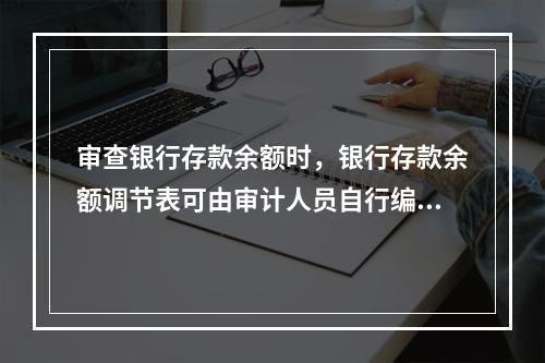 审查银行存款余额时，银行存款余额调节表可由审计人员自行编制或