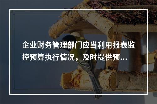 企业财务管理部门应当利用报表监控预算执行情况，及时提供预算执