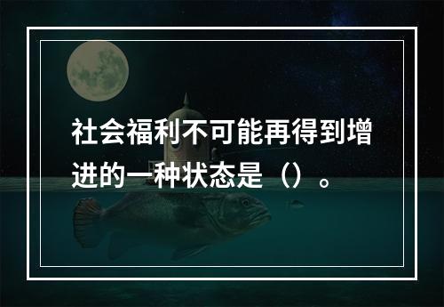 社会福利不可能再得到增进的一种状态是（）。