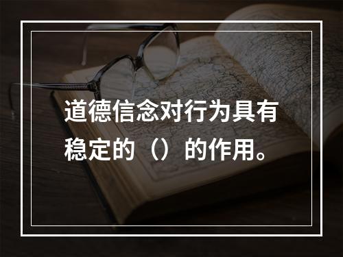 道德信念对行为具有稳定的（）的作用。