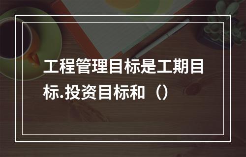 工程管理目标是工期目标.投资目标和（）