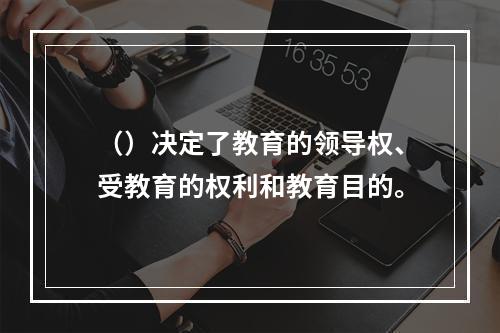 （）决定了教育的领导权、受教育的权利和教育目的。