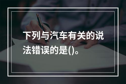 下列与汽车有关的说法错误的是()。