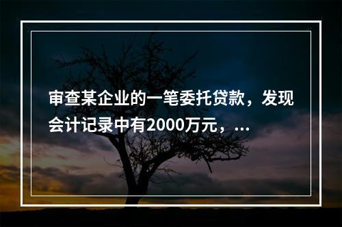 审查某企业的一笔委托贷款，发现会计记录中有2000万元，属于