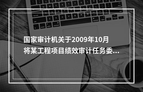 国家审计机关于2009年10月将某工程项目绩效审计任务委托给