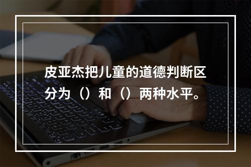 皮亚杰把儿童的道德判断区分为（）和（）两种水平。