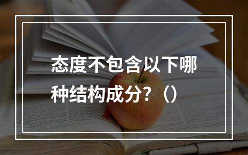 态度不包含以下哪种结构成分?（）