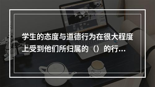 学生的态度与道德行为在很大程度上受到他们所归属的（）的行为准