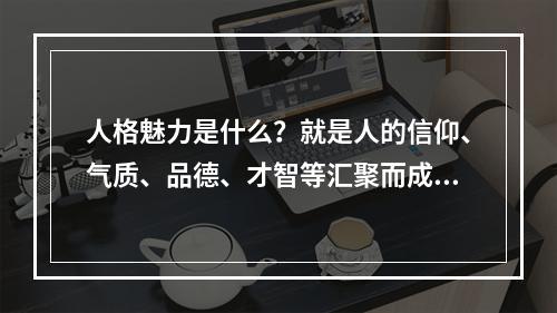 人格魅力是什么？就是人的信仰、气质、品德、才智等汇聚而成的感