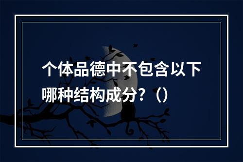 个体品德中不包含以下哪种结构成分?（）