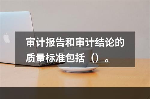 审计报告和审计结论的质量标准包括（）。