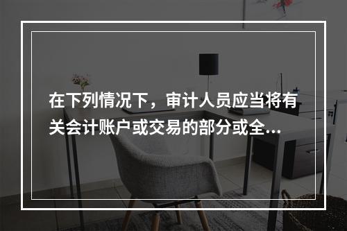 在下列情况下，审计人员应当将有关会计账户或交易的部分或全部认