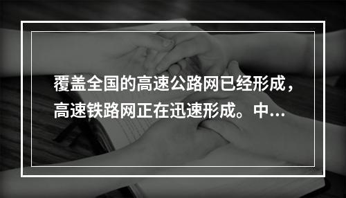 覆盖全国的高速公路网已经形成，高速铁路网正在迅速形成。中国已