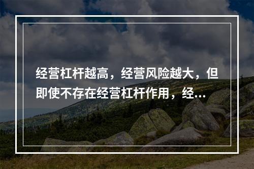 经营杠杆越高，经营风险越大，但即使不存在经营杠杆作用，经营风