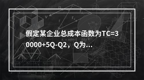 假定某企业总成本函数为TC=30000+5Q-Q2，Q为产出