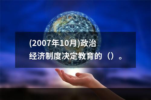 (2007年10月)政治经济制度决定教育的（）。