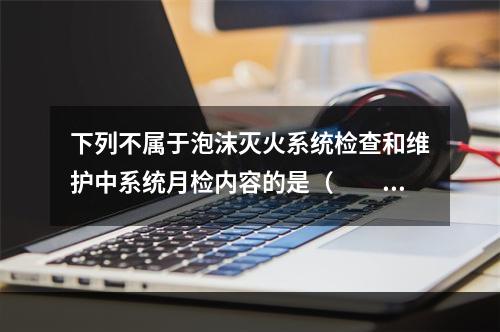 下列不属于泡沫灭火系统检查和维护中系统月检内容的是（  ）。