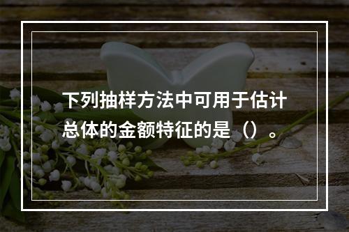 下列抽样方法中可用于估计总体的金额特征的是（）。