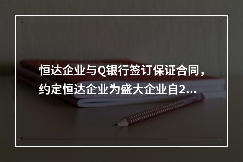 恒达企业与Q银行签订保证合同，约定恒达企业为盛大企业自201