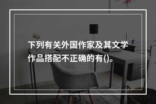 下列有关外国作家及其文学作品搭配不正确的有()。