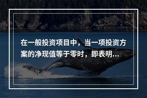 在一般投资项目中，当一项投资方案的净现值等于零时，即表明()