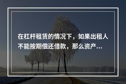 在杠杆租赁的情况下，如果出租人不能按期偿还借款，那么资产的所