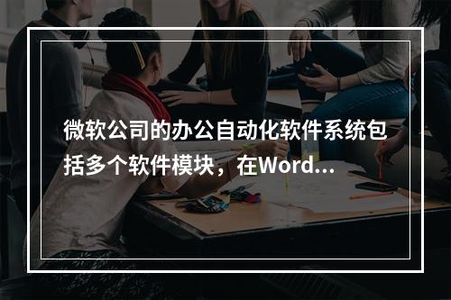 微软公司的办公自动化软件系统包括多个软件模块，在Word软件