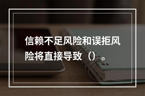 信赖不足风险和误拒风险将直接导致（）。