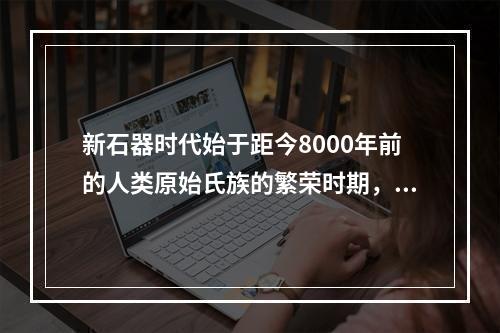 新石器时代始于距今8000年前的人类原始氏族的繁荣时期，以磨