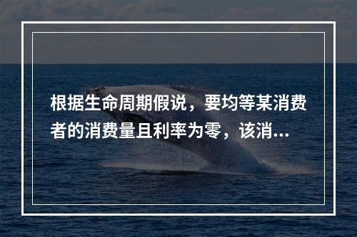 根据生命周期假说，要均等某消费者的消费量且利率为零，该消费者