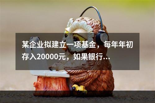 某企业拟建立一项基金，每年年初存入20000元，如果银行利率