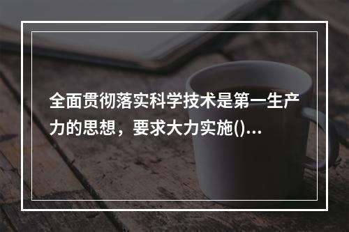 全面贯彻落实科学技术是第一生产力的思想，要求大力实施()。