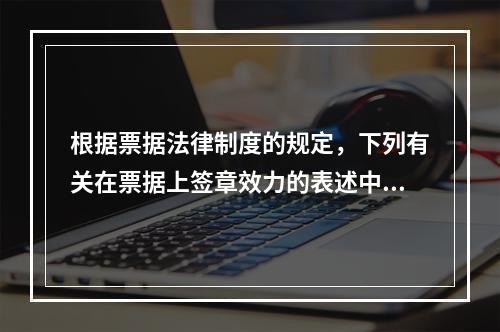 根据票据法律制度的规定，下列有关在票据上签章效力的表述中，正