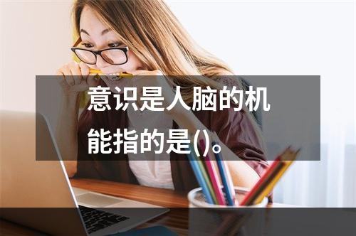 意识是人脑的机能指的是()。