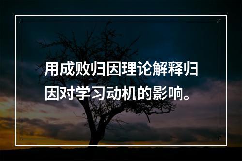 用成败归因理论解释归因对学习动机的影响。