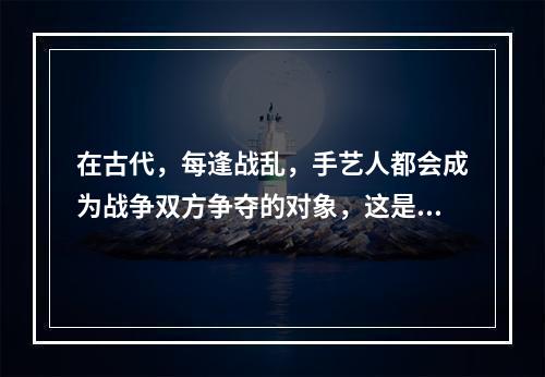 在古代，每逢战乱，手艺人都会成为战争双方争夺的对象，这是因为